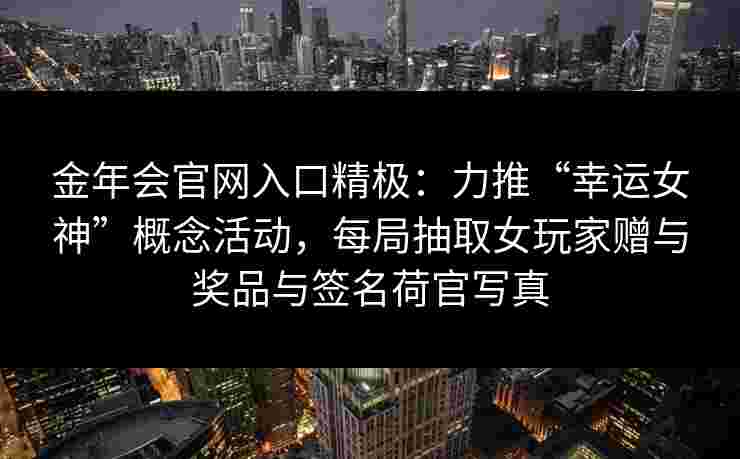金年会官网入口精极：力推“幸运女神”概念活动，每局抽取女玩家赠与奖品与签名荷官写真