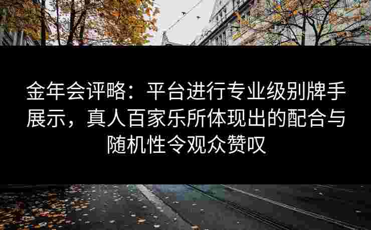 金年会评略：平台进行专业级别牌手展示，真人百家乐所体现出的配合与随机性令观众赞叹