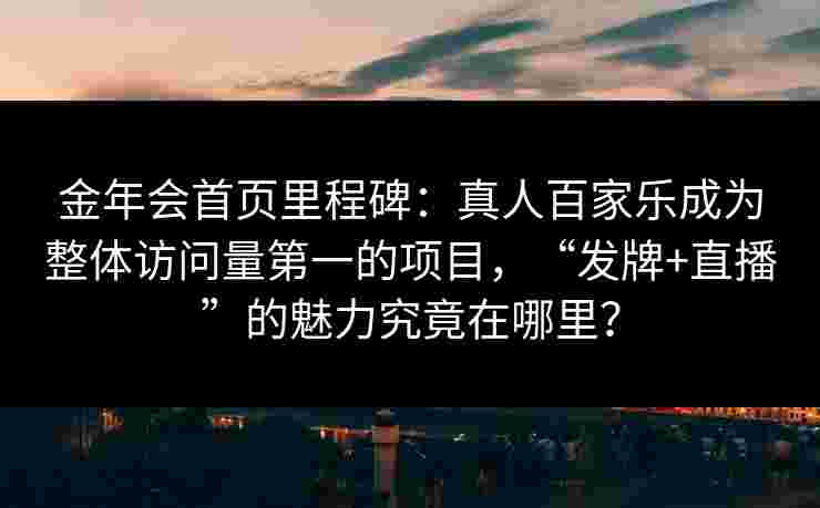 金年会首页里程碑：真人百家乐成为整体访问量第一的项目，“发牌+直播”的魅力究竟在哪里？