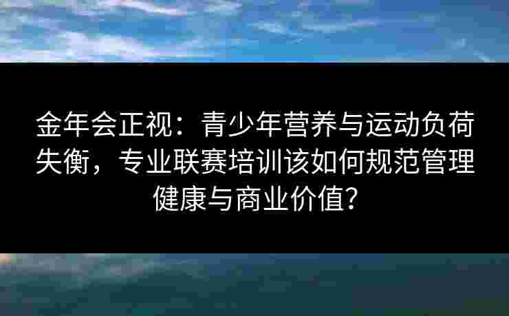 金年会正视：青少年营养与运动负荷失衡，专业联赛培训该如何规范管理健康与商业价值？