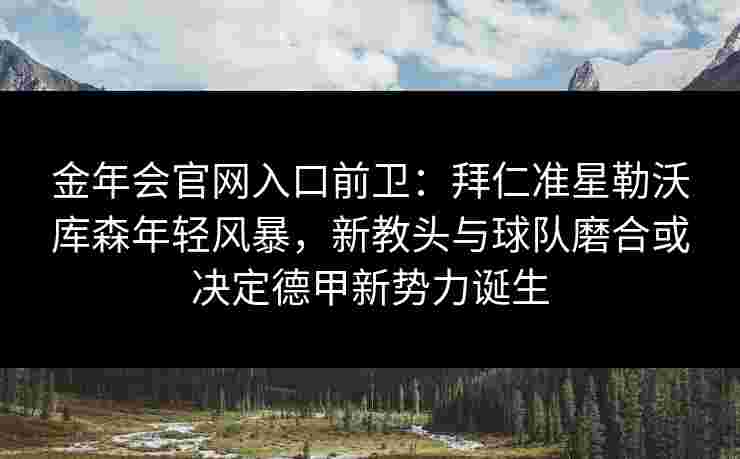 金年会官网入口前卫：拜仁准星勒沃库森年轻风暴，新教头与球队磨合或决定德甲新势力诞生