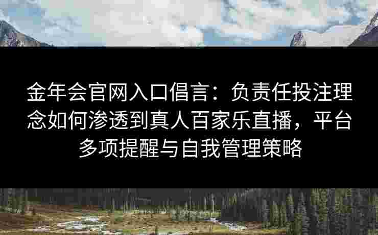 金年会官网入口倡言：负责任投注理念如何渗透到真人百家乐直播，平台多项提醒与自我管理策略