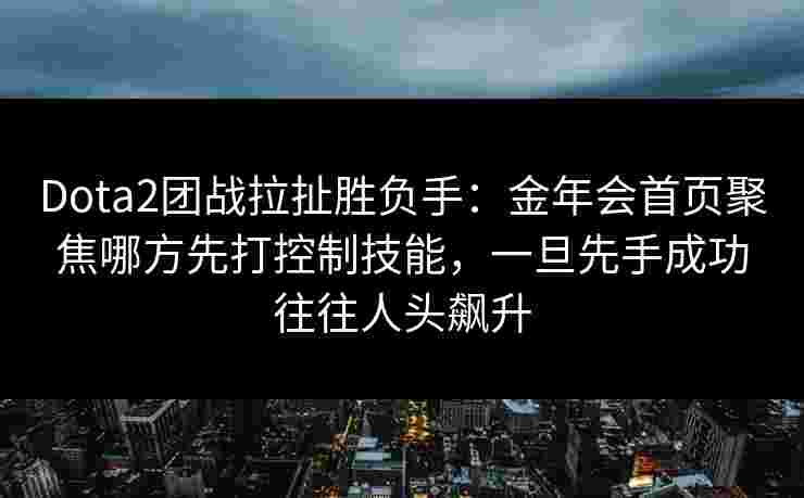 Dota2团战拉扯胜负手：金年会首页聚焦哪方先打控制技能，一旦先手成功往往人头飙升