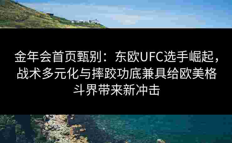 金年会首页甄别：东欧UFC选手崛起，战术多元化与摔跤功底兼具给欧美格斗界带来新冲击