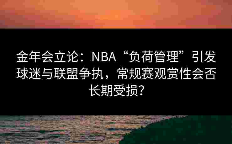 金年会立论：NBA“负荷管理”引发球迷与联盟争执，常规赛观赏性会否长期受损？