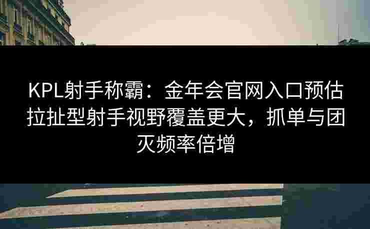 KPL射手称霸：金年会官网入口预估拉扯型射手视野覆盖更大，抓单与团灭频率倍增