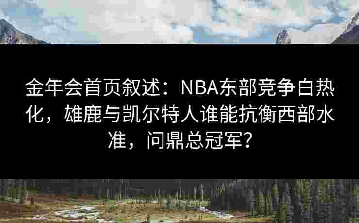 金年会首页叙述：NBA东部竞争白热化，雄鹿与凯尔特人谁能抗衡西部水准，问鼎总冠军？