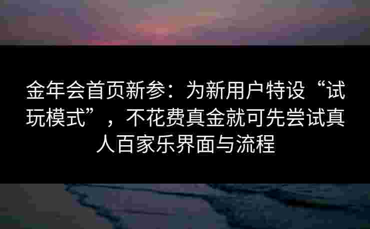 金年会首页新参：为新用户特设“试玩模式”，不花费真金就可先尝试真人百家乐界面与流程