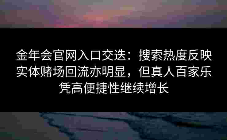 金年会官网入口交迭：搜索热度反映实体赌场回流亦明显，但真人百家乐凭高便捷性继续增长