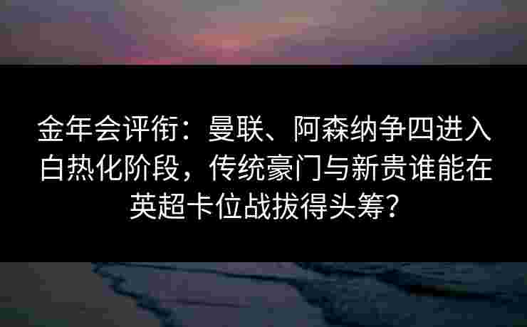 金年会评衔：曼联、阿森纳争四进入白热化阶段，传统豪门与新贵谁能在英超卡位战拔得头筹？