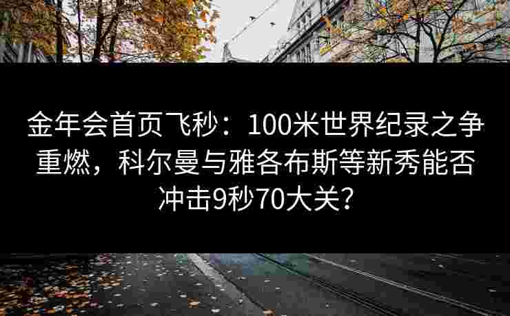金年会首页飞秒：100米世界纪录之争重燃，科尔曼与雅各布斯等新秀能否冲击9秒70大关？