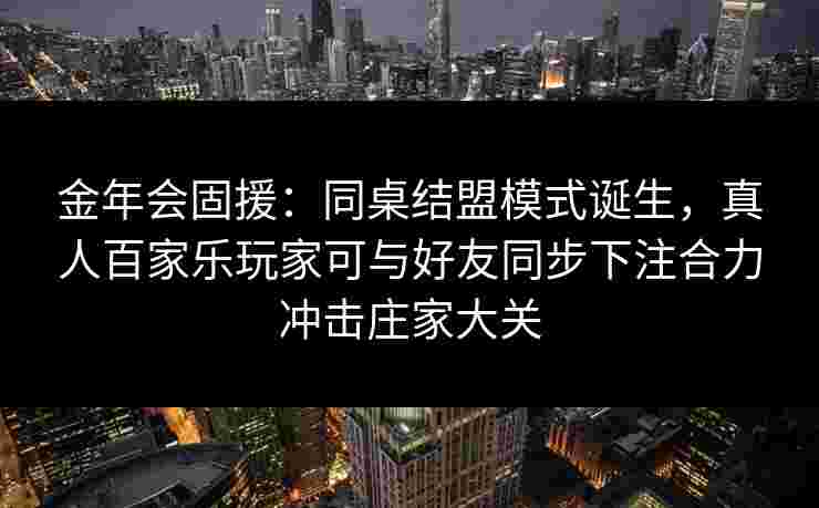 金年会固援：同桌结盟模式诞生，真人百家乐玩家可与好友同步下注合力冲击庄家大关