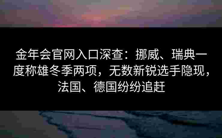 金年会官网入口深查：挪威、瑞典一度称雄冬季两项，无数新锐选手隐现，法国、德国纷纷追赶