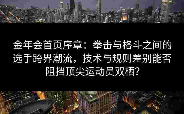 金年会首页序章：拳击与格斗之间的选手跨界潮流，技术与规则差别能否阻挡顶尖运动员双栖？