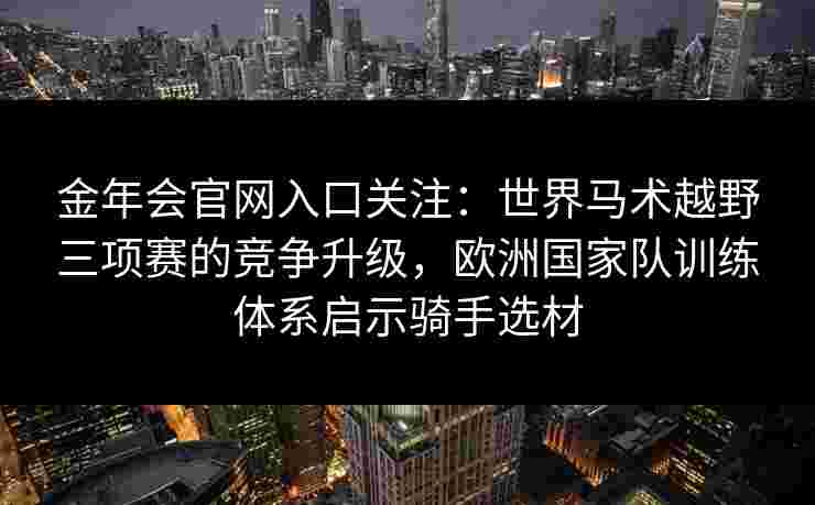 金年会官网入口关注：世界马术越野三项赛的竞争升级，欧洲国家队训练体系启示骑手选材