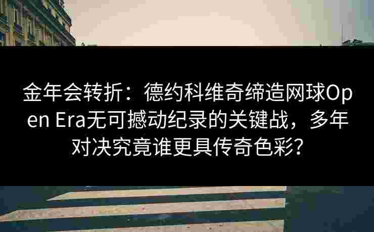 金年会转折：德约科维奇缔造网球Open Era无可撼动纪录的关键战，多年对决究竟谁更具传奇色彩？