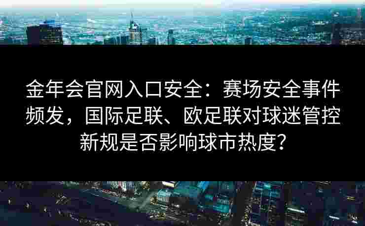 金年会官网入口安全：赛场安全事件频发，国际足联、欧足联对球迷管控新规是否影响球市热度？
