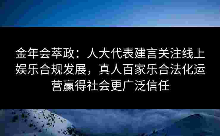 金年会萃政：人大代表建言关注线上娱乐合规发展，真人百家乐合法化运营赢得社会更广泛信任