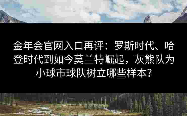 金年会官网入口再评：罗斯时代、哈登时代到如今莫兰特崛起，灰熊队为小球市球队树立哪些样本？