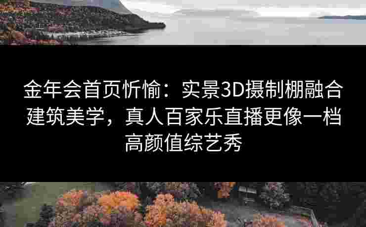 金年会首页忻愉：实景3D摄制棚融合建筑美学，真人百家乐直播更像一档高颜值综艺秀