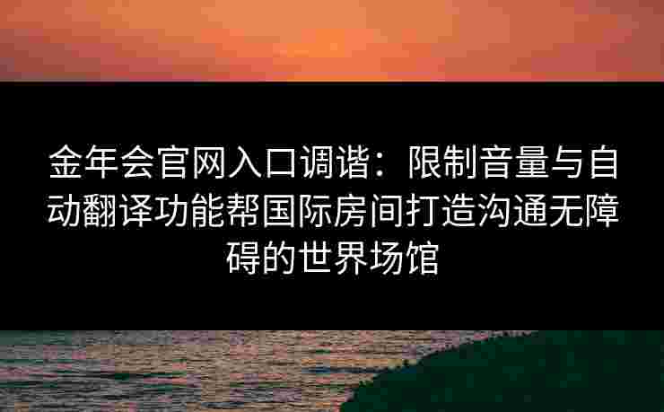 金年会官网入口调谐：限制音量与自动翻译功能帮国际房间打造沟通无障碍的世界场馆