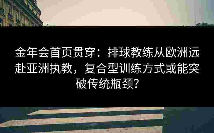 金年会首页贯穿：排球教练从欧洲远赴亚洲执教，复合型训练方式或能突破传统瓶颈？