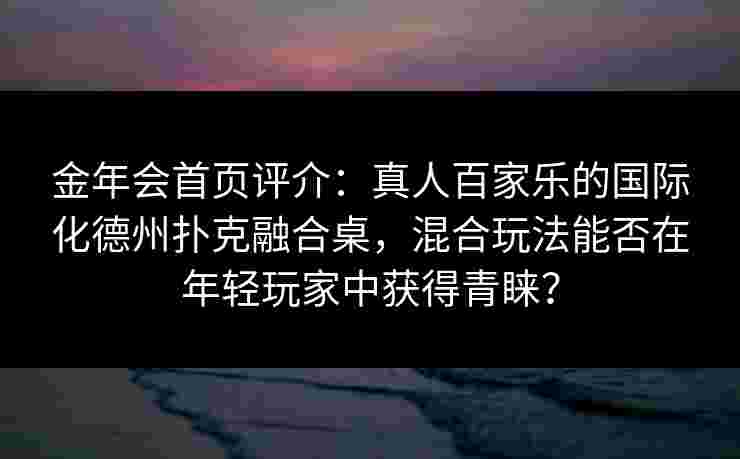 金年会首页评介：真人百家乐的国际化德州扑克融合桌，混合玩法能否在年轻玩家中获得青睐？