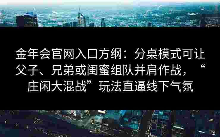 金年会官网入口方纲：分桌模式可让父子、兄弟或闺蜜组队并肩作战，“庄闲大混战”玩法直逼线下气氛