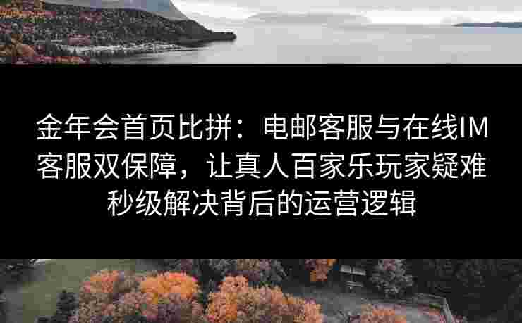 金年会首页比拼：电邮客服与在线IM客服双保障，让真人百家乐玩家疑难秒级解决背后的运营逻辑