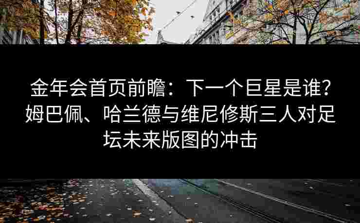 金年会首页前瞻：下一个巨星是谁？姆巴佩、哈兰德与维尼修斯三人对足坛未来版图的冲击