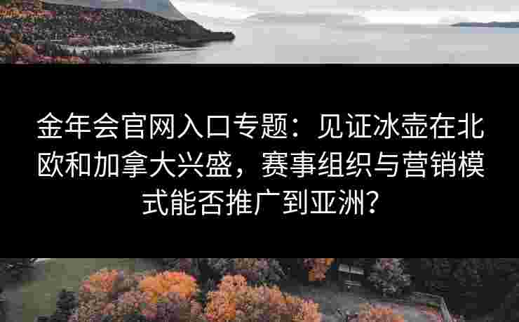 金年会官网入口专题：见证冰壶在北欧和加拿大兴盛，赛事组织与营销模式能否推广到亚洲？