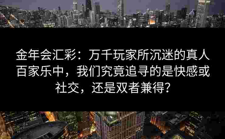 金年会汇彩：万千玩家所沉迷的真人百家乐中，我们究竟追寻的是快感或社交，还是双者兼得？