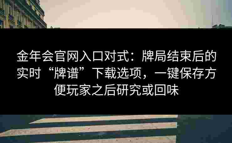 金年会官网入口对式：牌局结束后的实时“牌谱”下载选项，一键保存方便玩家之后研究或回味