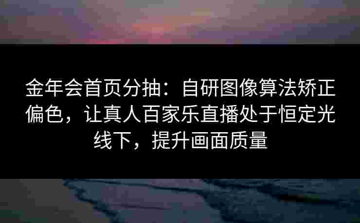 金年会首页分抽：自研图像算法矫正偏色，让真人百家乐直播处于恒定光线下，提升画面质量