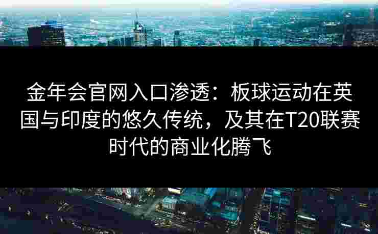 金年会官网入口渗透：板球运动在英国与印度的悠久传统，及其在T20联赛时代的商业化腾飞