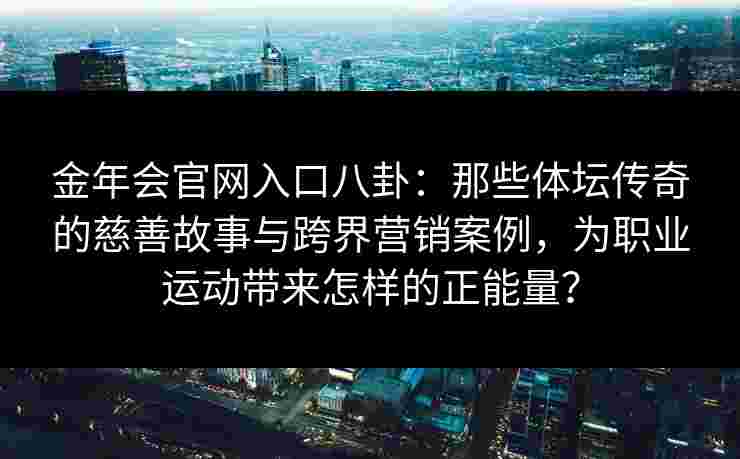 金年会官网入口八卦：那些体坛传奇的慈善故事与跨界营销案例，为职业运动带来怎样的正能量？