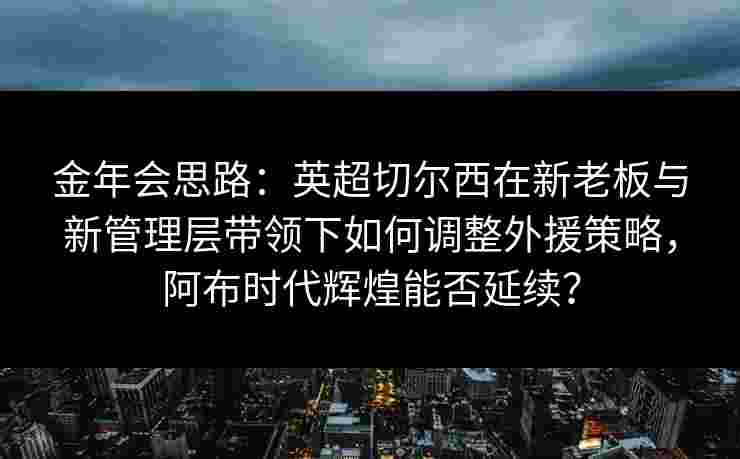 金年会思路：英超切尔西在新老板与新管理层带领下如何调整外援策略，阿布时代辉煌能否延续？
