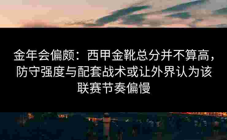 金年会偏颇：西甲金靴总分并不算高，防守强度与配套战术或让外界认为该联赛节奏偏慢