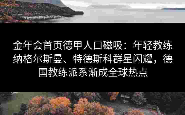 金年会首页德甲人口磁吸：年轻教练纳格尔斯曼、特德斯科群星闪耀，德国教练派系渐成全球热点
